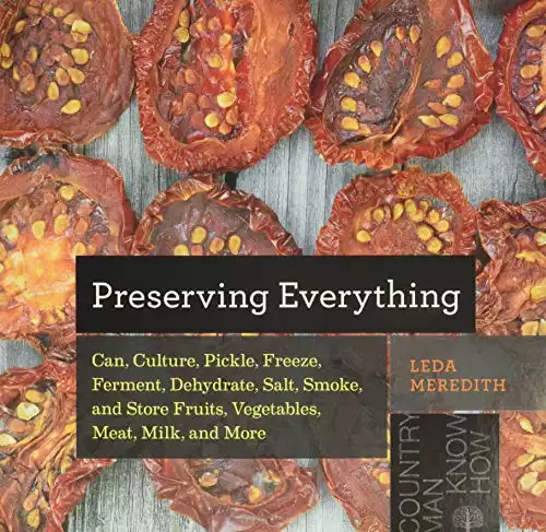 Preserving Everything: Can, Culture, Pickle, Freeze, Ferment, Dehydrate, Salt, Smoke, and Store Fruits, Vegetables, Meat, Milk, and More